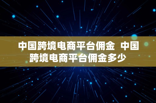 中国跨境电商平台佣金  中国跨境电商平台佣金多少