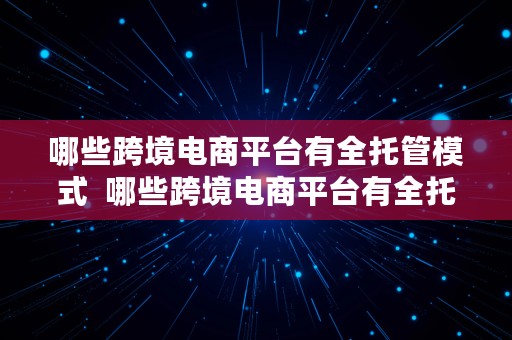 哪些跨境电商平台有全托管模式  哪些跨境电商平台有全托管模式的