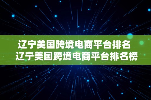 辽宁美国跨境电商平台排名  辽宁美国跨境电商平台排名榜