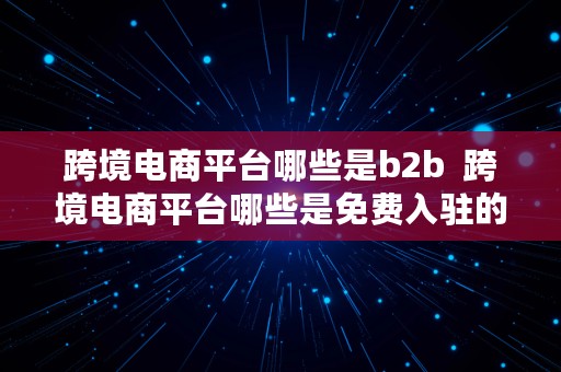 跨境电商平台哪些是b2b  跨境电商平台哪些是免费入驻的