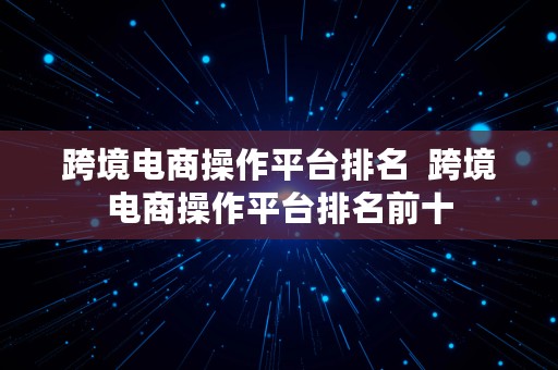 跨境电商操作平台排名  跨境电商操作平台排名前十