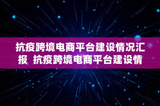 抗疫跨境电商平台建设情况汇报  抗疫跨境电商平台建设情况汇报材料