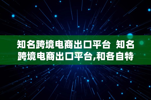 知名跨境电商出口平台  知名跨境电商出口平台,和各自特点