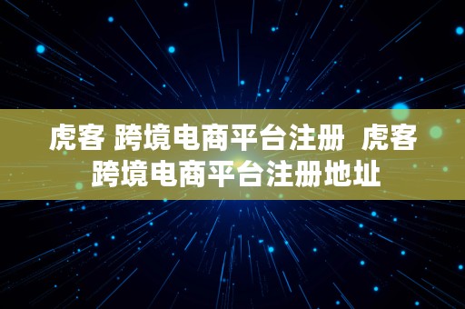 虎客 跨境电商平台注册  虎客 跨境电商平台注册地址