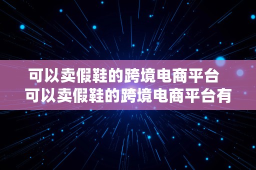 可以卖假鞋的跨境电商平台  可以卖假鞋的跨境电商平台有哪些