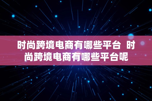 时尚跨境电商有哪些平台  时尚跨境电商有哪些平台呢