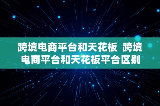 跨境电商平台和天花板  跨境电商平台和天花板平台区别