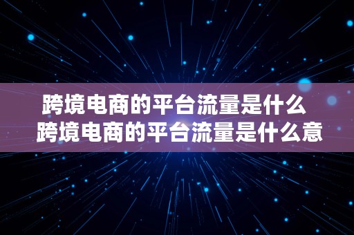 跨境电商的平台流量是什么  跨境电商的平台流量是什么意思