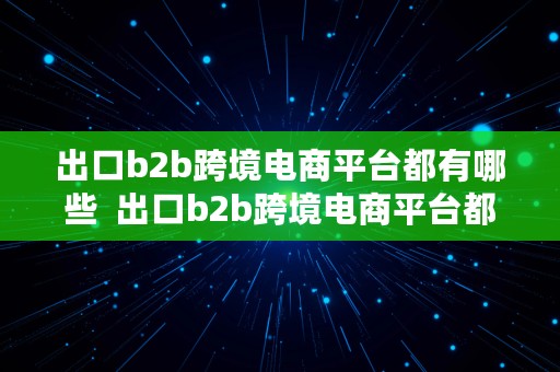 出口b2b跨境电商平台都有哪些  出口b2b跨境电商平台都有哪些平台