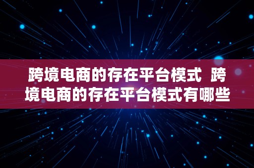 跨境电商的存在平台模式  跨境电商的存在平台模式有哪些