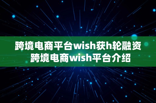 跨境电商平台wish获h轮融资  跨境电商wish平台介绍