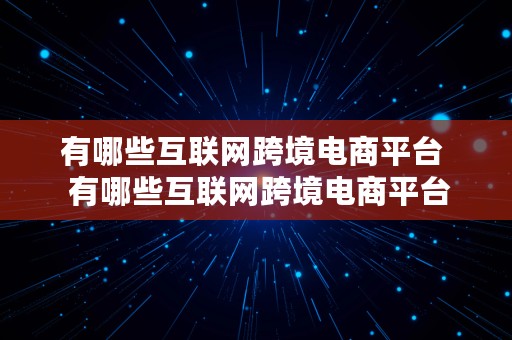 有哪些互联网跨境电商平台  有哪些互联网跨境电商平台