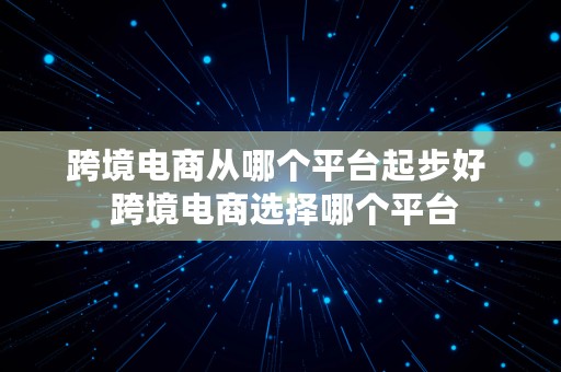 跨境电商从哪个平台起步好  跨境电商选择哪个平台