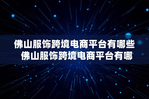 佛山服饰跨境电商平台有哪些  佛山服饰跨境电商平台有哪些公司