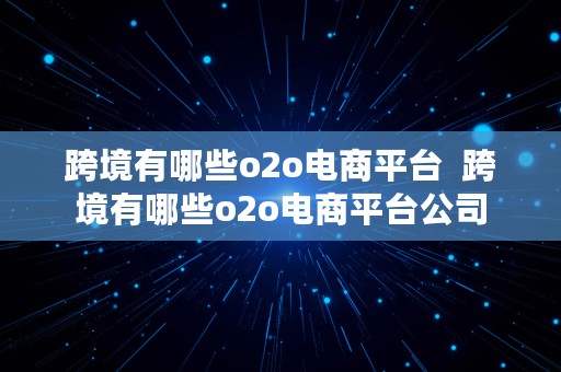 跨境有哪些o2o电商平台  跨境有哪些o2o电商平台公司