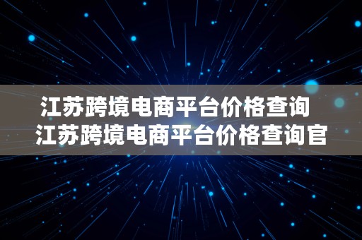 江苏跨境电商平台价格查询  江苏跨境电商平台价格查询官网