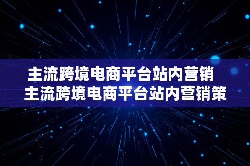 主流跨境电商平台站内营销  主流跨境电商平台站内营销策略