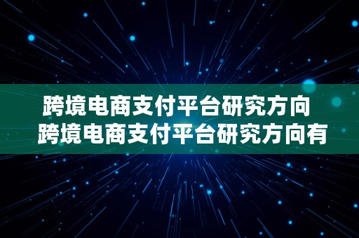 跨境电商支付平台研究方向  跨境电商支付平台研究方向有哪些