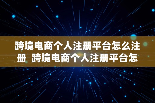 跨境电商个人注册平台怎么注册  跨境电商个人注册平台怎么注册的