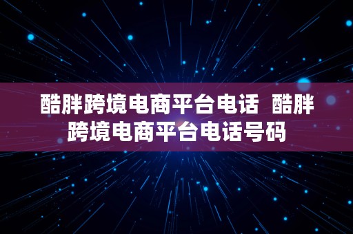 酷胖跨境电商平台电话  酷胖跨境电商平台电话号码