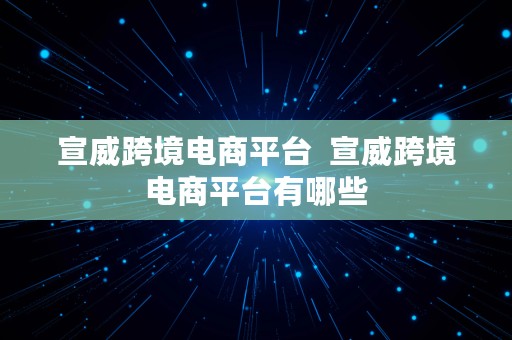 宣威跨境电商平台  宣威跨境电商平台有哪些