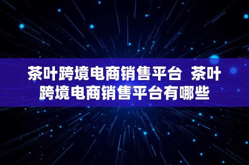 茶叶跨境电商销售平台  茶叶跨境电商销售平台有哪些