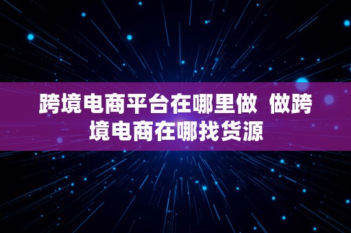 跨境电商平台在哪里做  做跨境电商在哪找货源