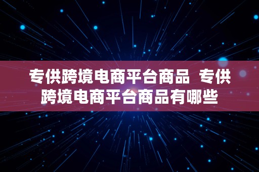 专供跨境电商平台商品  专供跨境电商平台商品有哪些