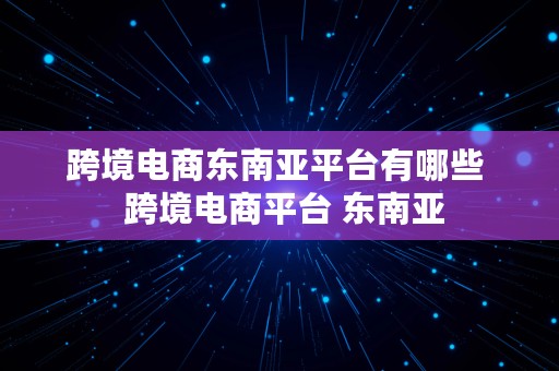 跨境电商东南亚平台有哪些  跨境电商平台 东南亚