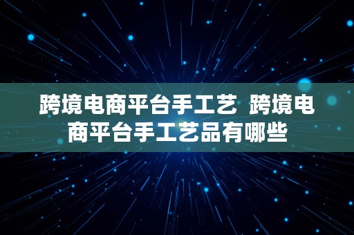 跨境电商平台手工艺  跨境电商平台手工艺品有哪些