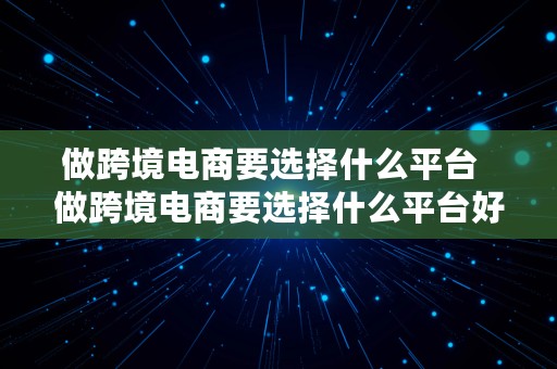 做跨境电商要选择什么平台  做跨境电商要选择什么平台好