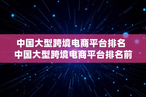 中国大型跨境电商平台排名  中国大型跨境电商平台排名前十