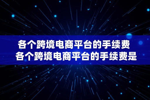 各个跨境电商平台的手续费  各个跨境电商平台的手续费是多少