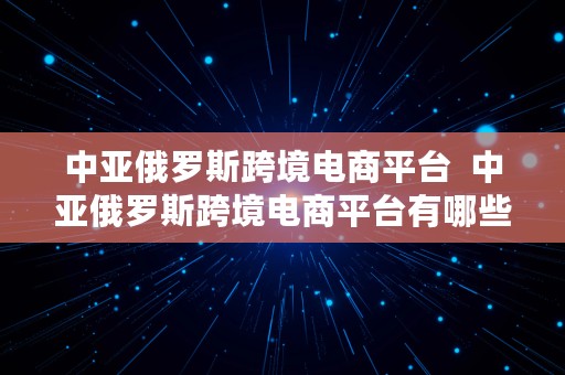 中亚俄罗斯跨境电商平台  中亚俄罗斯跨境电商平台有哪些