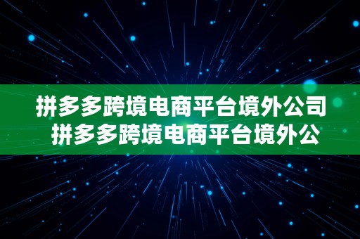 拼多多跨境电商平台境外公司  拼多多跨境电商平台境外公司怎么注册