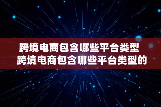 跨境电商包含哪些平台类型  跨境电商包含哪些平台类型的