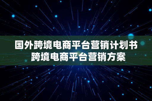 国外跨境电商平台营销计划书  跨境电商平台营销方案