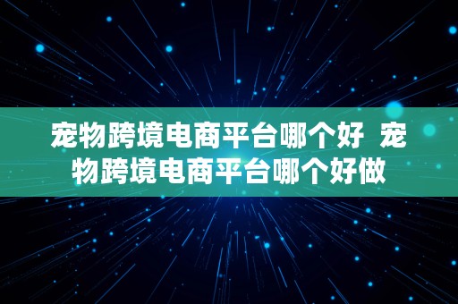 宠物跨境电商平台哪个好  宠物跨境电商平台哪个好做