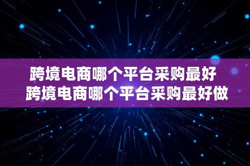 跨境电商哪个平台采购最好  跨境电商哪个平台采购最好做