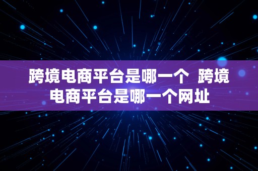 跨境电商平台是哪一个  跨境电商平台是哪一个网址