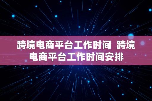 跨境电商平台工作时间  跨境电商平台工作时间安排