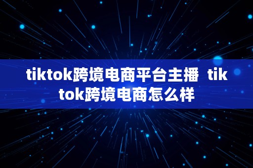 tiktok跨境电商平台主播  tiktok跨境电商怎么样