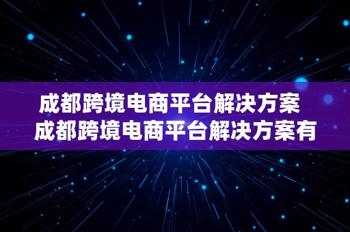 成都跨境电商平台解决方案  成都跨境电商平台解决方案有哪些