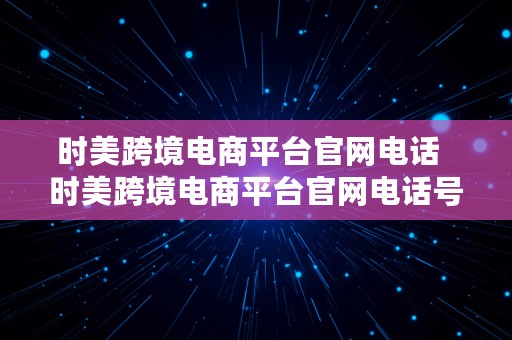 时美跨境电商平台官网电话  时美跨境电商平台官网电话号码