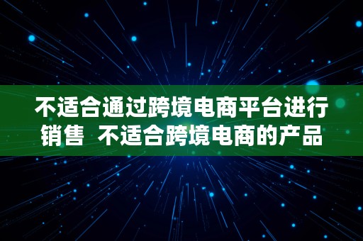 不适合通过跨境电商平台进行销售  不适合跨境电商的产品