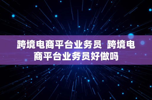 跨境电商平台业务员  跨境电商平台业务员好做吗