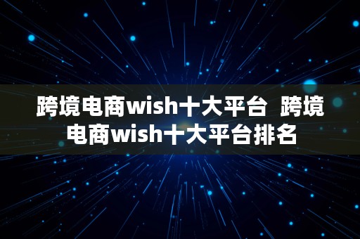 跨境电商wish十大平台  跨境电商wish十大平台排名