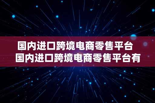 国内进口跨境电商零售平台  国内进口跨境电商零售平台有哪些