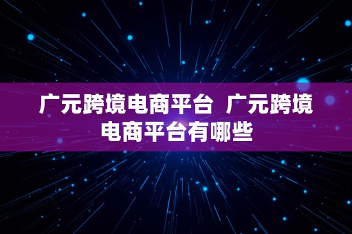 广元跨境电商平台  广元跨境电商平台有哪些