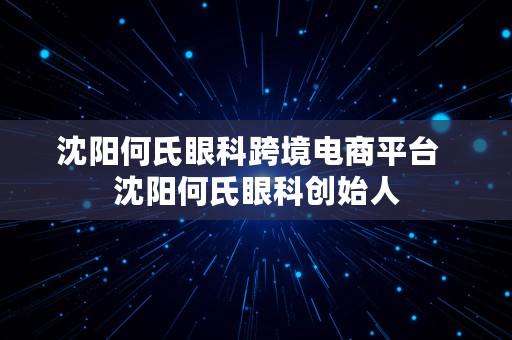 沈阳何氏眼科跨境电商平台  沈阳何氏眼科创始人